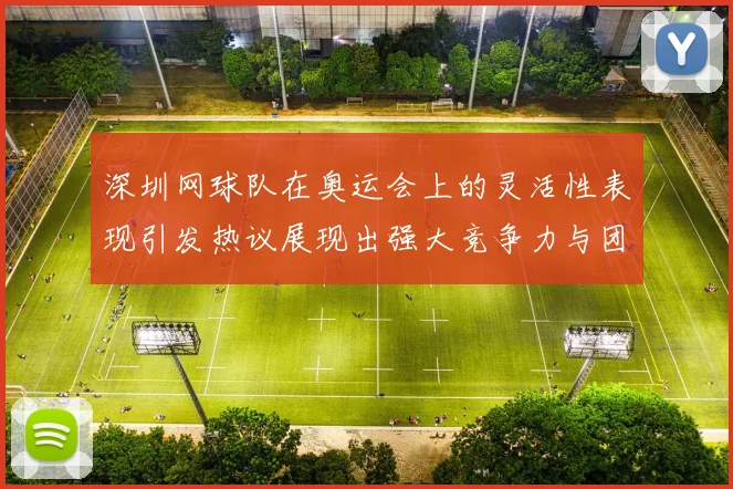 深圳网球队在奥运会上的灵活性表现引发热议展现出强大竞争力与团队协作精神