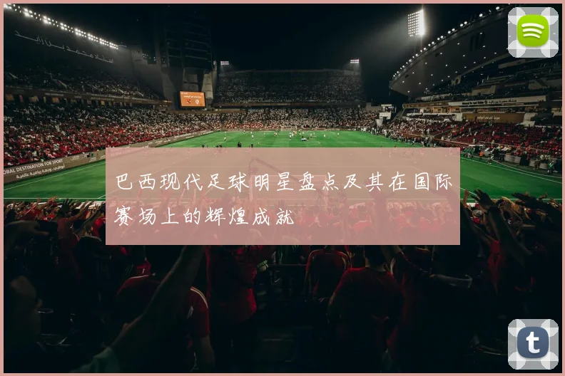 巴西现代足球明星盘点及其在国际赛场上的辉煌成就