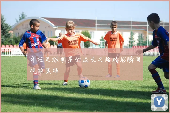 年轻足球明星的成长之路精彩瞬间视频集锦