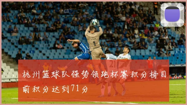 杭州篮球队强势领跑杯赛积分榜目前积分达到71分