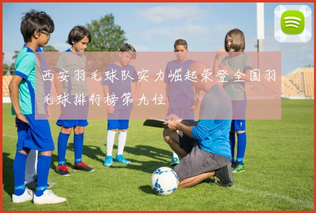 西安羽毛球队实力崛起荣登全国羽毛球排行榜第九位
