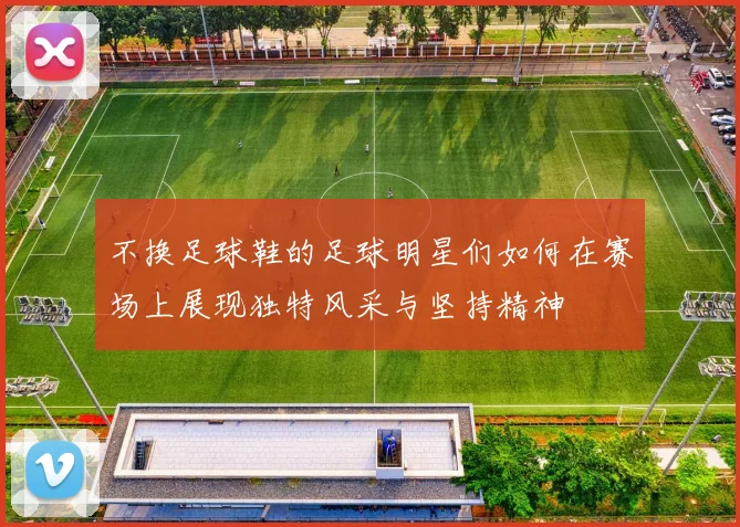 不换足球鞋的足球明星们如何在赛场上展现独特风采与坚持精神