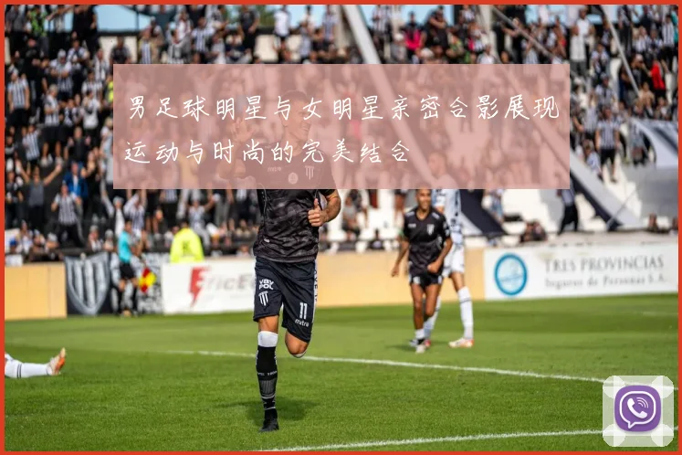 男足球明星与女明星亲密合影展现运动与时尚的完美结合