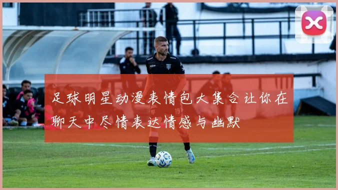 足球明星动漫表情包大集合让你在聊天中尽情表达情感与幽默