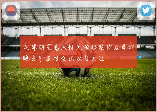 足球明星卷入惊天抢劫案背后真相曝光引发社会热议与关注