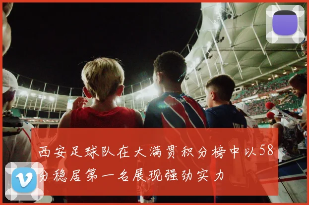 西安足球队在大满贯积分榜中以58分稳居第一名展现强劲实力