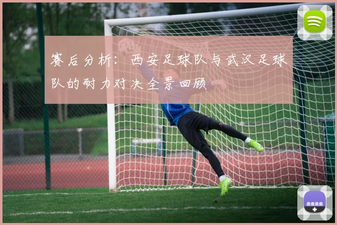 赛后分析：西安足球队与武汉足球队的耐力对决全景回顾