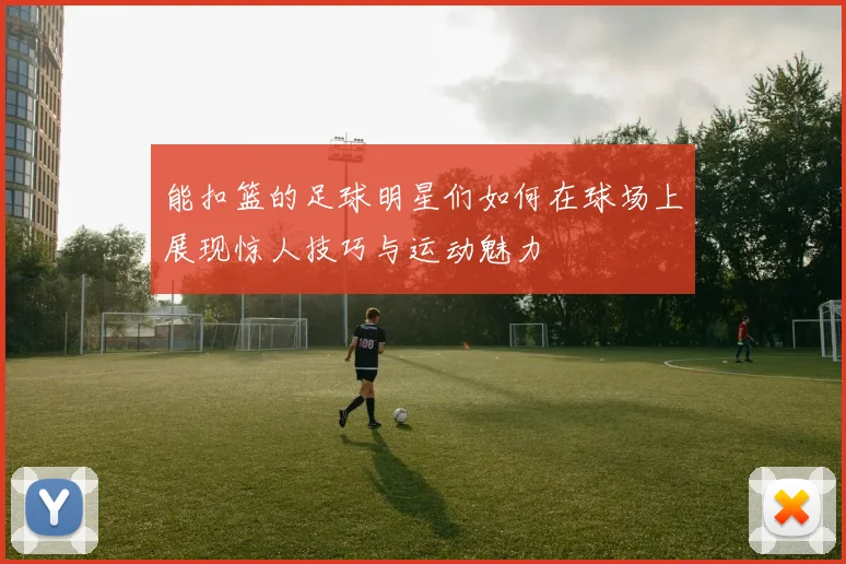 能扣篮的足球明星们如何在球场上展现惊人技巧与运动魅力