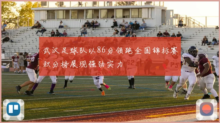 武汉足球队以86分领跑全国锦标赛积分榜展现强劲实力