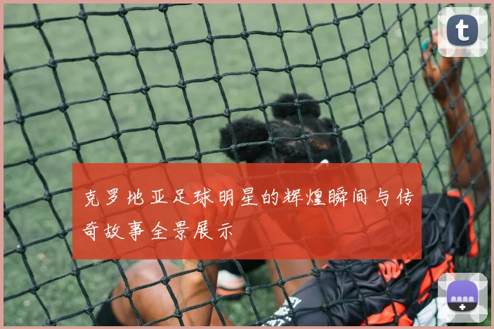 克罗地亚足球明星的辉煌瞬间与传奇故事全景展示