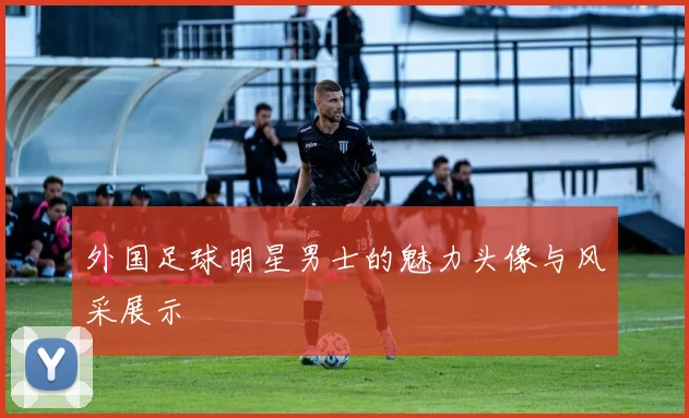 外国足球明星男士的魅力头像与风采展示