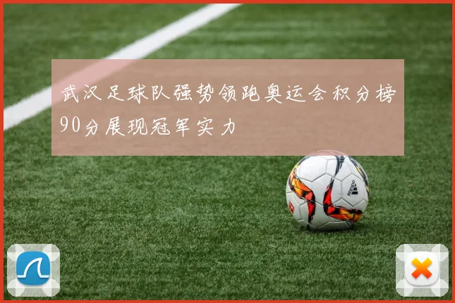 武汉足球队强势领跑奥运会积分榜90分展现冠军实力