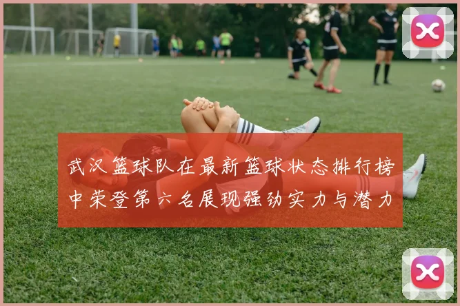武汉篮球队在最新篮球状态排行榜中荣登第六名展现强劲实力与潜力